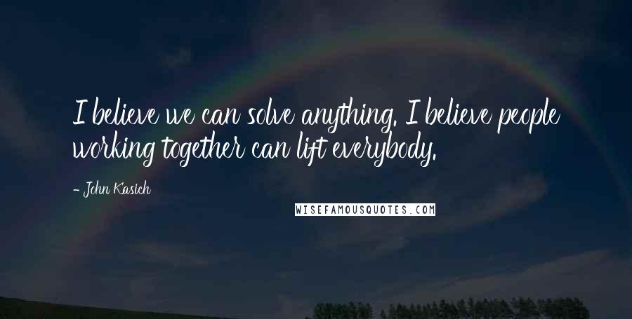 John Kasich Quotes: I believe we can solve anything. I believe people working together can lift everybody.