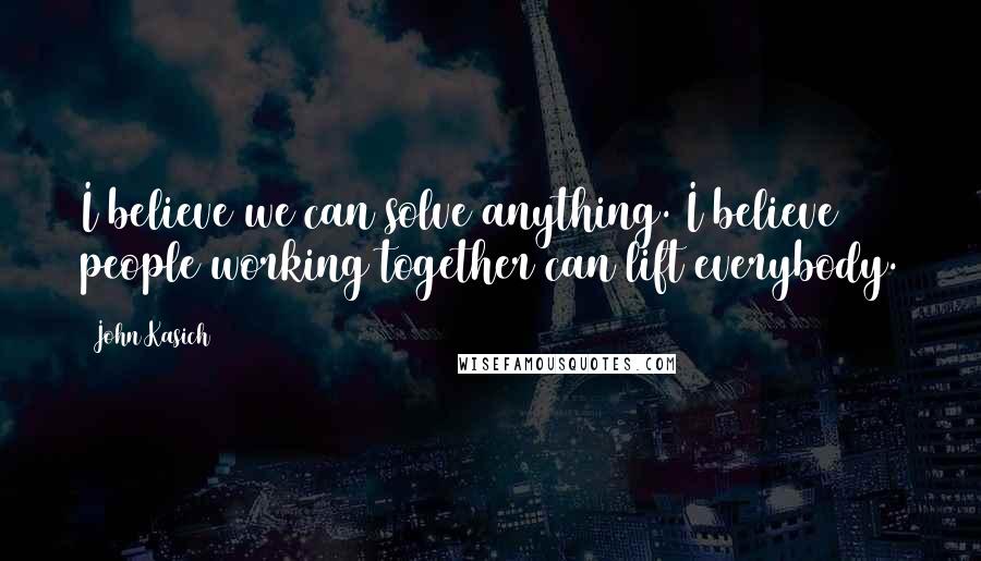 John Kasich Quotes: I believe we can solve anything. I believe people working together can lift everybody.