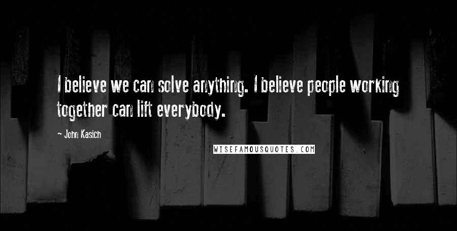 John Kasich Quotes: I believe we can solve anything. I believe people working together can lift everybody.