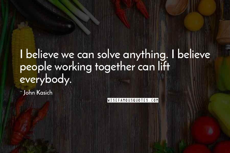 John Kasich Quotes: I believe we can solve anything. I believe people working together can lift everybody.