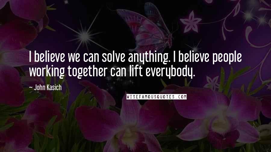 John Kasich Quotes: I believe we can solve anything. I believe people working together can lift everybody.