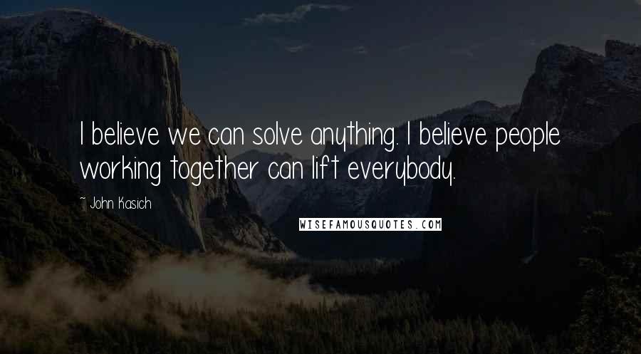 John Kasich Quotes: I believe we can solve anything. I believe people working together can lift everybody.