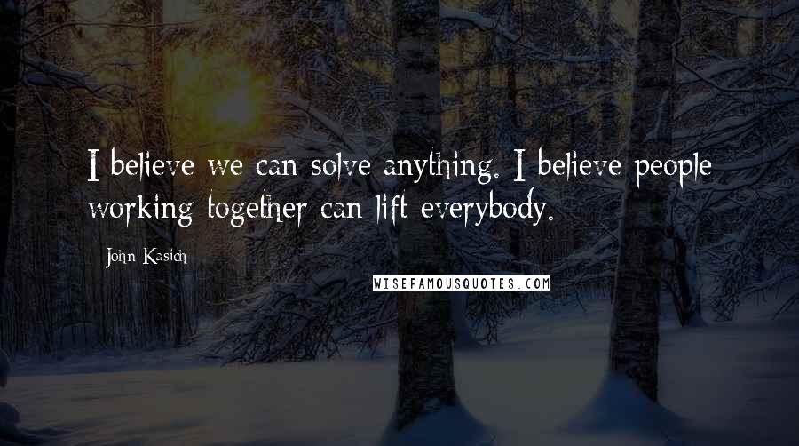 John Kasich Quotes: I believe we can solve anything. I believe people working together can lift everybody.