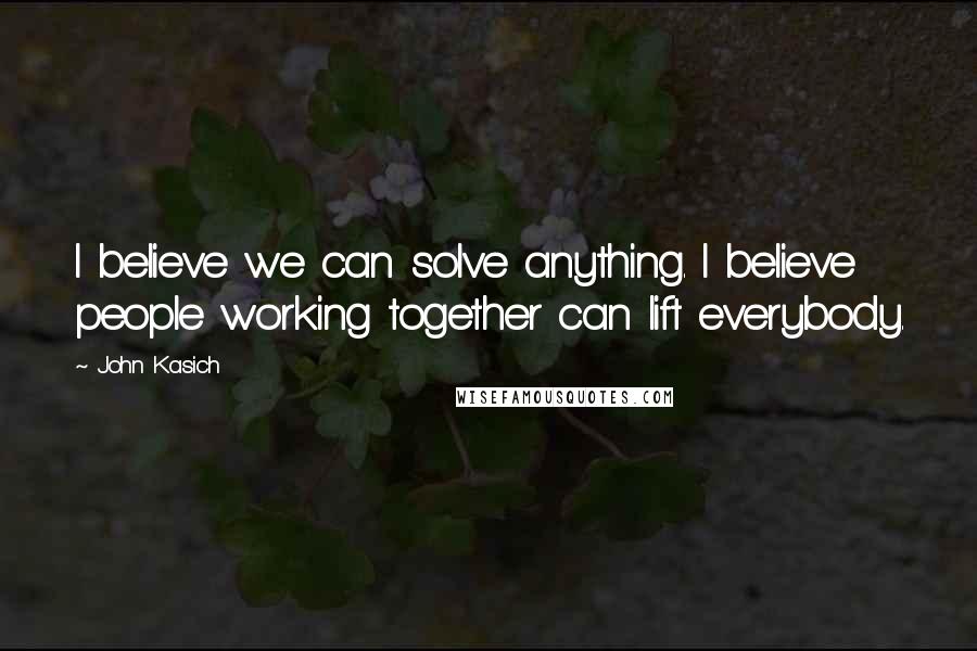 John Kasich Quotes: I believe we can solve anything. I believe people working together can lift everybody.