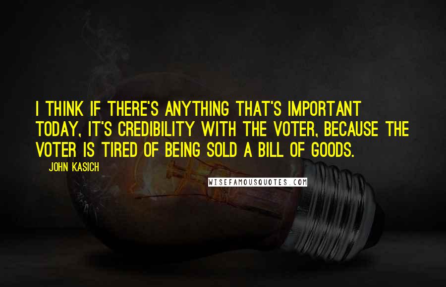 John Kasich Quotes: I think if there's anything that's important today, it's credibility with the voter, because the voter is tired of being sold a bill of goods.