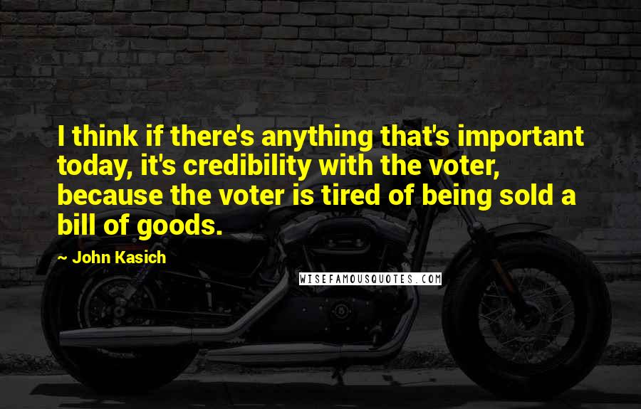 John Kasich Quotes: I think if there's anything that's important today, it's credibility with the voter, because the voter is tired of being sold a bill of goods.