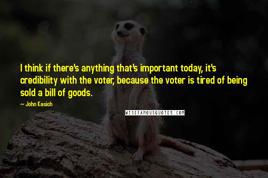 John Kasich Quotes: I think if there's anything that's important today, it's credibility with the voter, because the voter is tired of being sold a bill of goods.