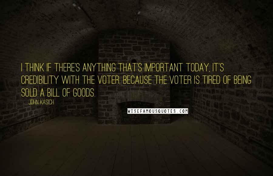 John Kasich Quotes: I think if there's anything that's important today, it's credibility with the voter, because the voter is tired of being sold a bill of goods.