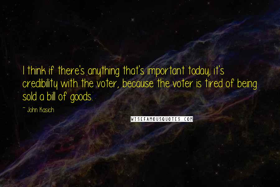 John Kasich Quotes: I think if there's anything that's important today, it's credibility with the voter, because the voter is tired of being sold a bill of goods.