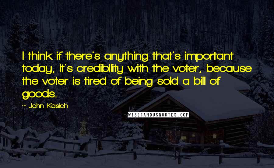 John Kasich Quotes: I think if there's anything that's important today, it's credibility with the voter, because the voter is tired of being sold a bill of goods.