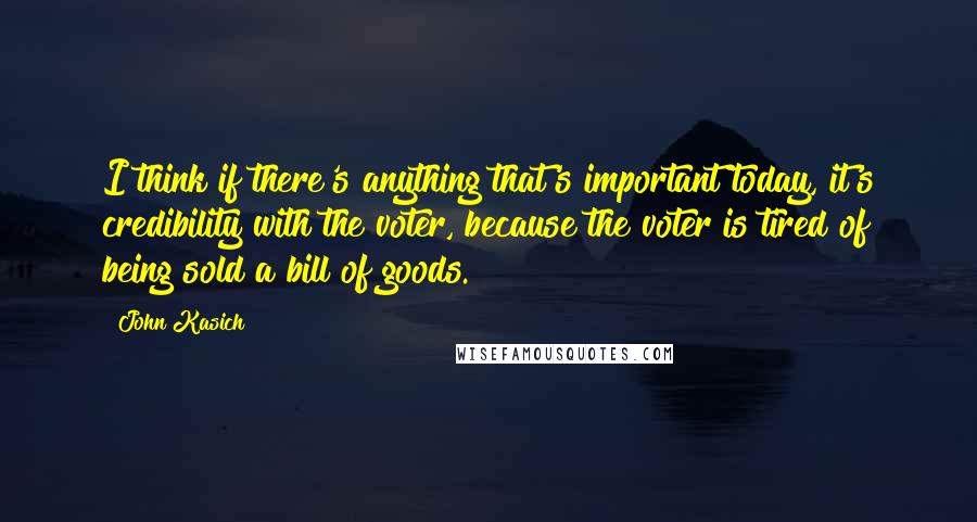 John Kasich Quotes: I think if there's anything that's important today, it's credibility with the voter, because the voter is tired of being sold a bill of goods.