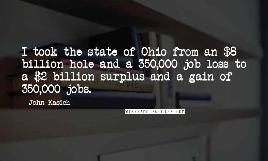 John Kasich Quotes: I took the state of Ohio from an $8 billion hole and a 350,000 job loss to a $2 billion surplus and a gain of 350,000 jobs.