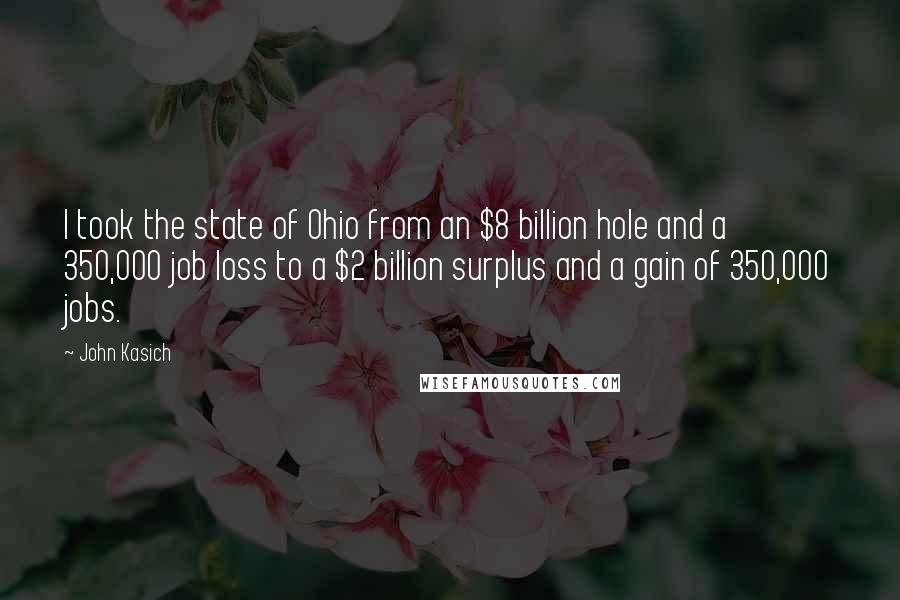 John Kasich Quotes: I took the state of Ohio from an $8 billion hole and a 350,000 job loss to a $2 billion surplus and a gain of 350,000 jobs.