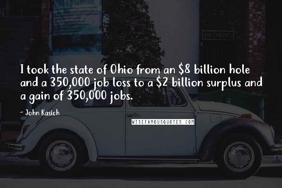 John Kasich Quotes: I took the state of Ohio from an $8 billion hole and a 350,000 job loss to a $2 billion surplus and a gain of 350,000 jobs.