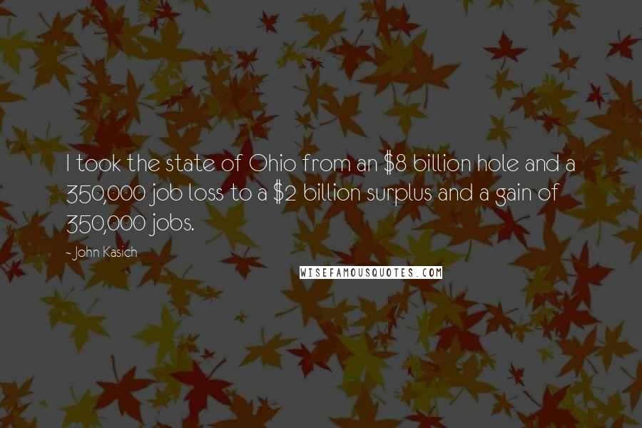 John Kasich Quotes: I took the state of Ohio from an $8 billion hole and a 350,000 job loss to a $2 billion surplus and a gain of 350,000 jobs.