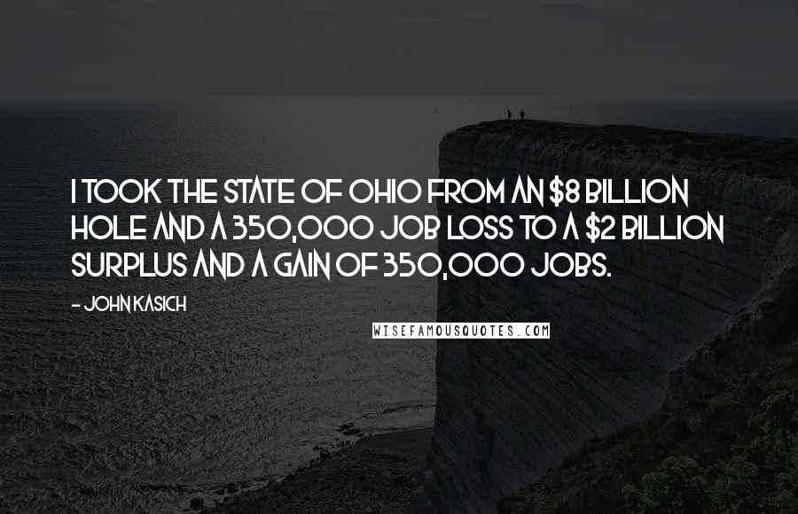 John Kasich Quotes: I took the state of Ohio from an $8 billion hole and a 350,000 job loss to a $2 billion surplus and a gain of 350,000 jobs.