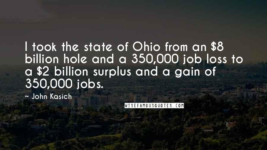 John Kasich Quotes: I took the state of Ohio from an $8 billion hole and a 350,000 job loss to a $2 billion surplus and a gain of 350,000 jobs.