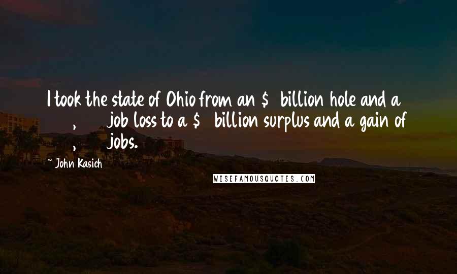 John Kasich Quotes: I took the state of Ohio from an $8 billion hole and a 350,000 job loss to a $2 billion surplus and a gain of 350,000 jobs.