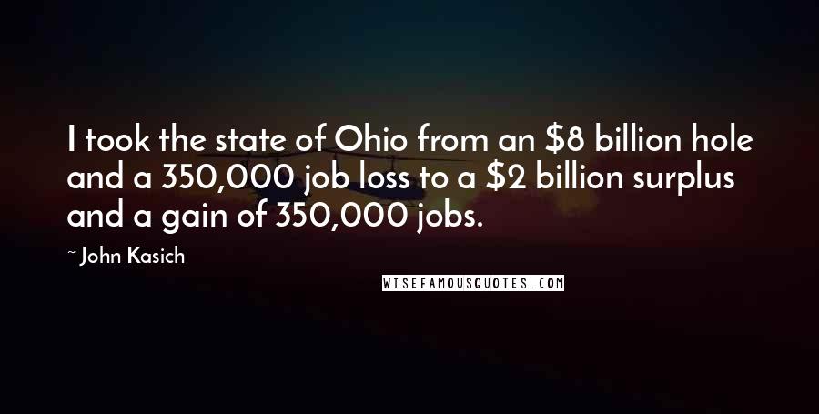 John Kasich Quotes: I took the state of Ohio from an $8 billion hole and a 350,000 job loss to a $2 billion surplus and a gain of 350,000 jobs.