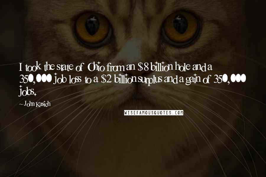 John Kasich Quotes: I took the state of Ohio from an $8 billion hole and a 350,000 job loss to a $2 billion surplus and a gain of 350,000 jobs.