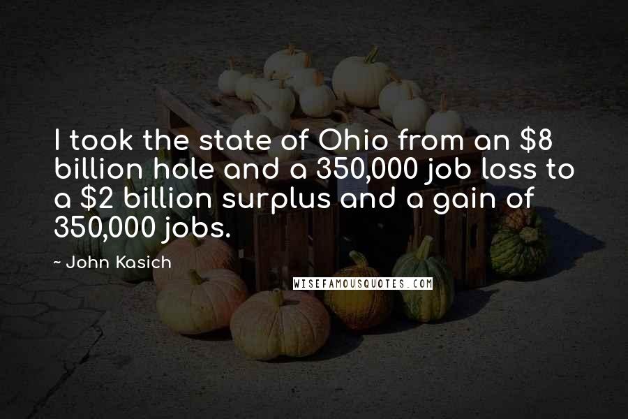 John Kasich Quotes: I took the state of Ohio from an $8 billion hole and a 350,000 job loss to a $2 billion surplus and a gain of 350,000 jobs.