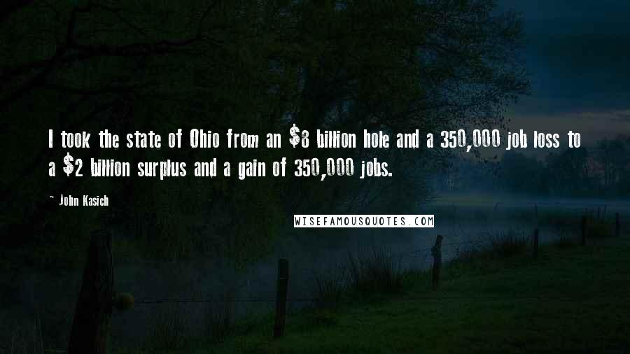 John Kasich Quotes: I took the state of Ohio from an $8 billion hole and a 350,000 job loss to a $2 billion surplus and a gain of 350,000 jobs.