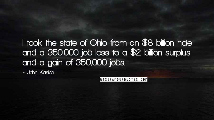 John Kasich Quotes: I took the state of Ohio from an $8 billion hole and a 350,000 job loss to a $2 billion surplus and a gain of 350,000 jobs.