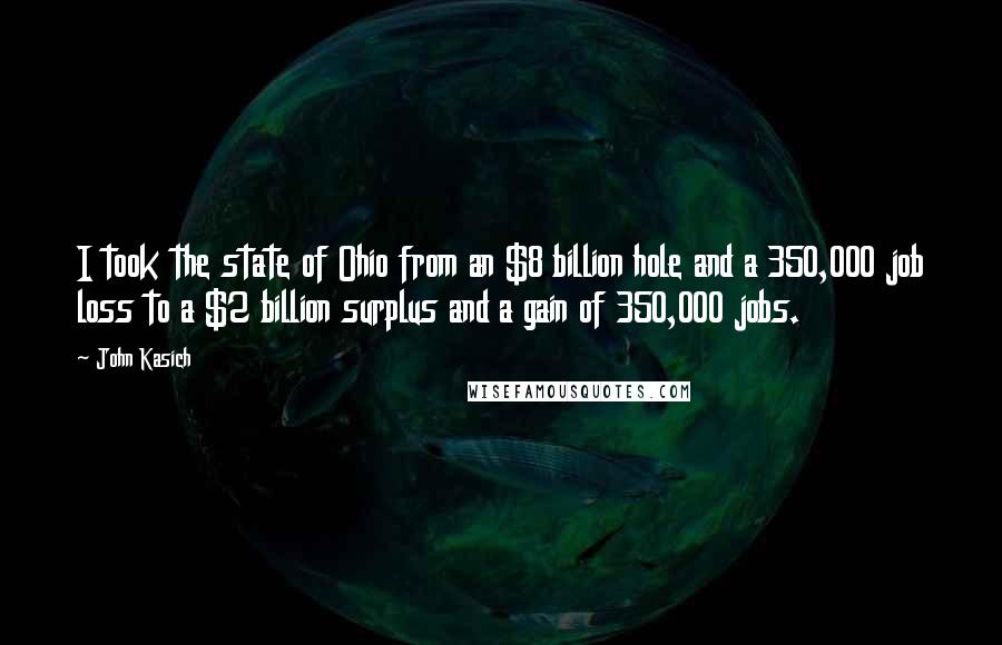 John Kasich Quotes: I took the state of Ohio from an $8 billion hole and a 350,000 job loss to a $2 billion surplus and a gain of 350,000 jobs.