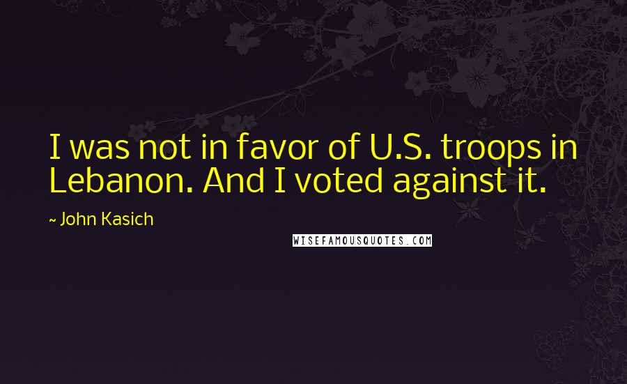 John Kasich Quotes: I was not in favor of U.S. troops in Lebanon. And I voted against it.