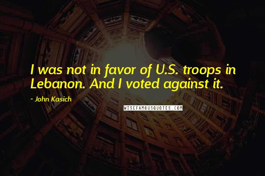 John Kasich Quotes: I was not in favor of U.S. troops in Lebanon. And I voted against it.