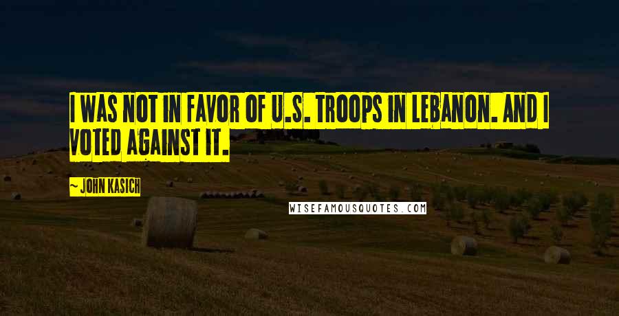 John Kasich Quotes: I was not in favor of U.S. troops in Lebanon. And I voted against it.