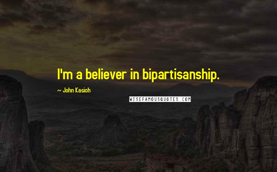John Kasich Quotes: I'm a believer in bipartisanship.