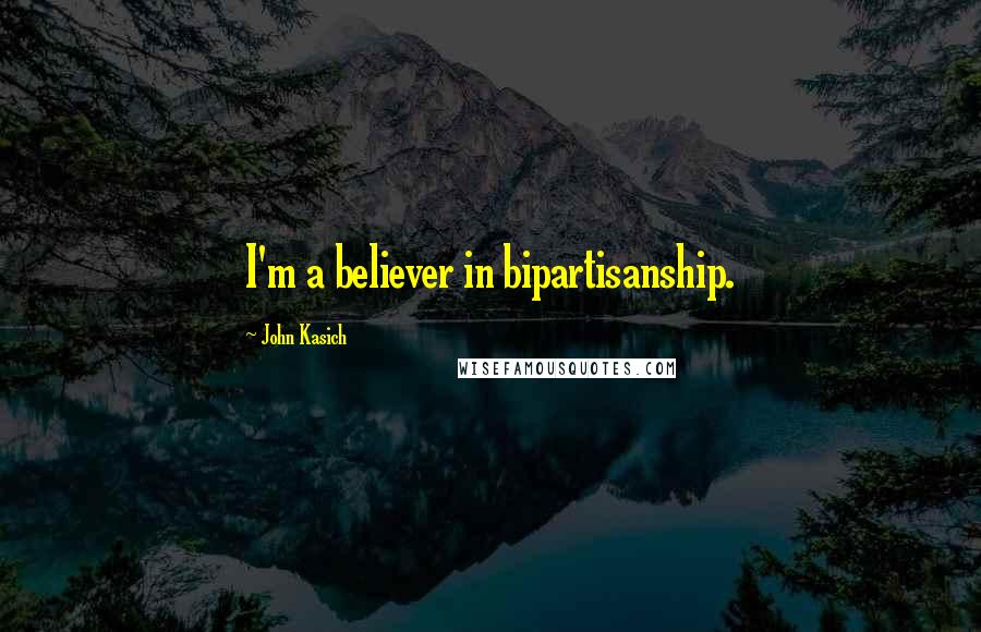 John Kasich Quotes: I'm a believer in bipartisanship.