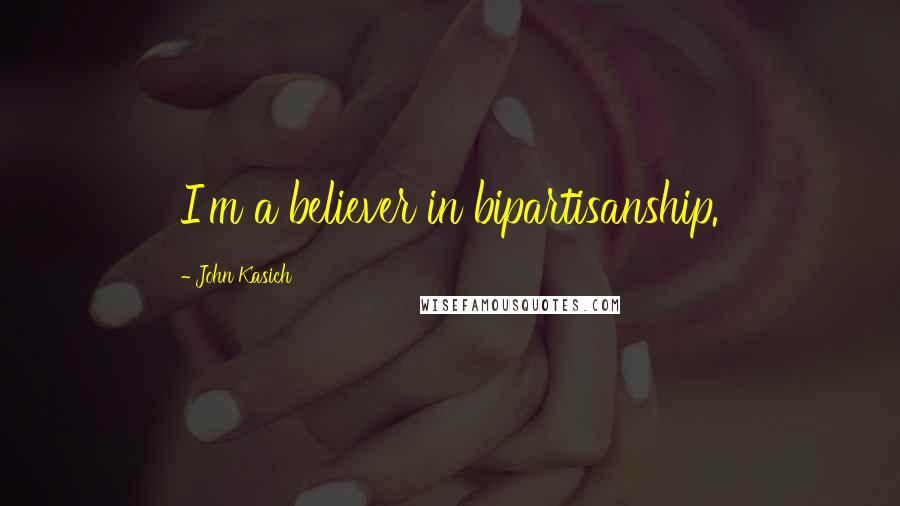 John Kasich Quotes: I'm a believer in bipartisanship.