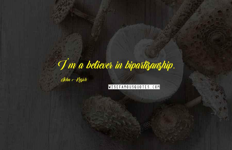 John Kasich Quotes: I'm a believer in bipartisanship.