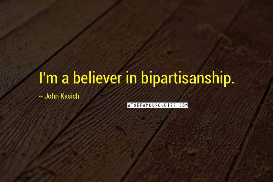 John Kasich Quotes: I'm a believer in bipartisanship.
