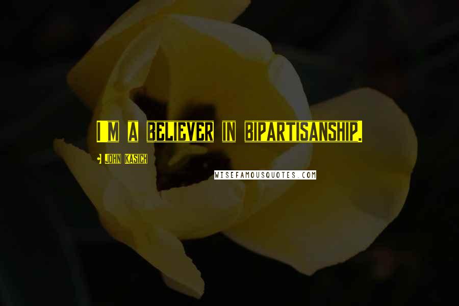 John Kasich Quotes: I'm a believer in bipartisanship.