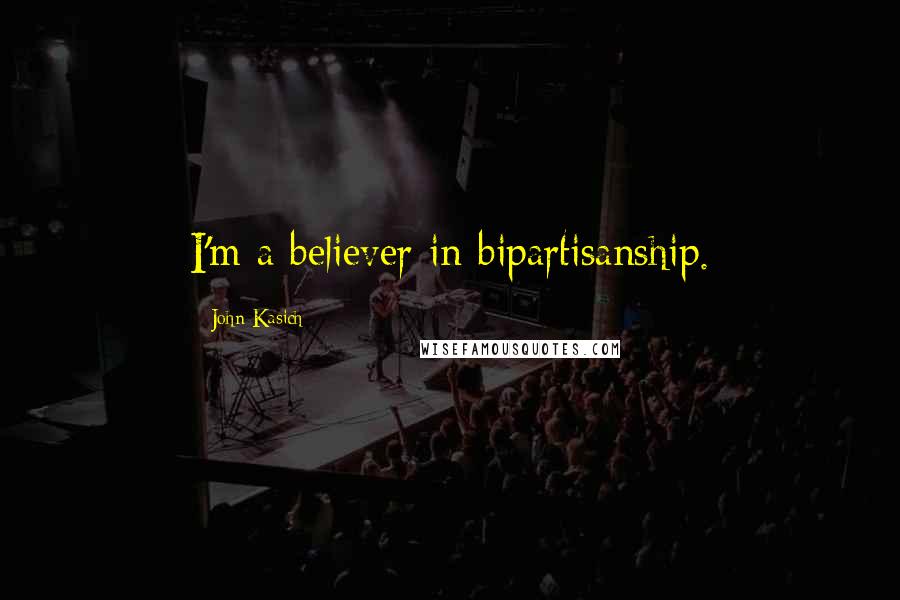 John Kasich Quotes: I'm a believer in bipartisanship.
