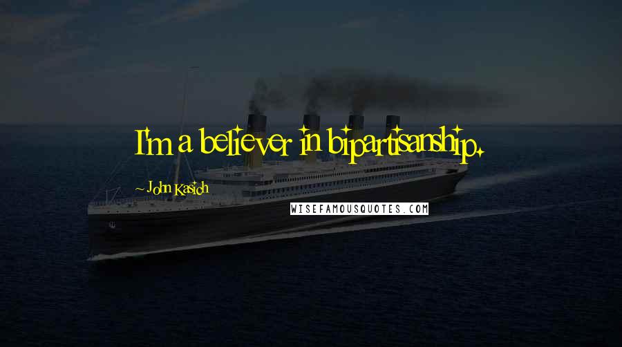 John Kasich Quotes: I'm a believer in bipartisanship.