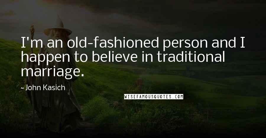 John Kasich Quotes: I'm an old-fashioned person and I happen to believe in traditional marriage.