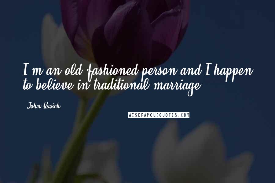 John Kasich Quotes: I'm an old-fashioned person and I happen to believe in traditional marriage.