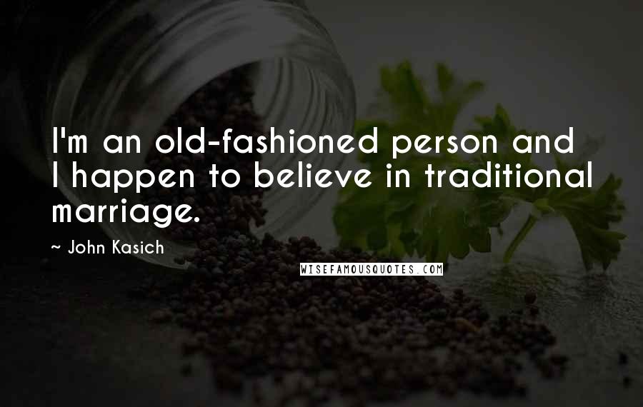 John Kasich Quotes: I'm an old-fashioned person and I happen to believe in traditional marriage.