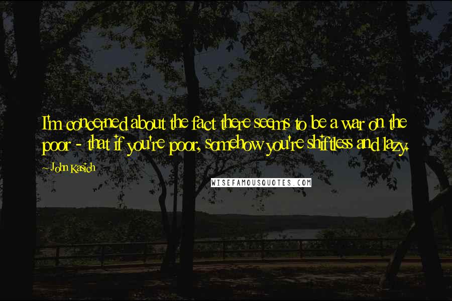 John Kasich Quotes: I'm concerned about the fact there seems to be a war on the poor - that if you're poor, somehow you're shiftless and lazy.