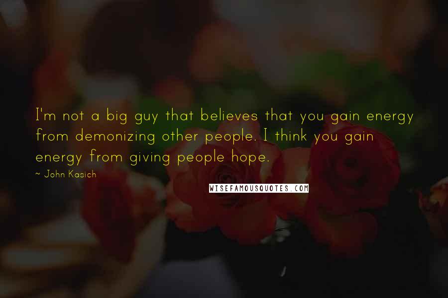 John Kasich Quotes: I'm not a big guy that believes that you gain energy from demonizing other people. I think you gain energy from giving people hope.