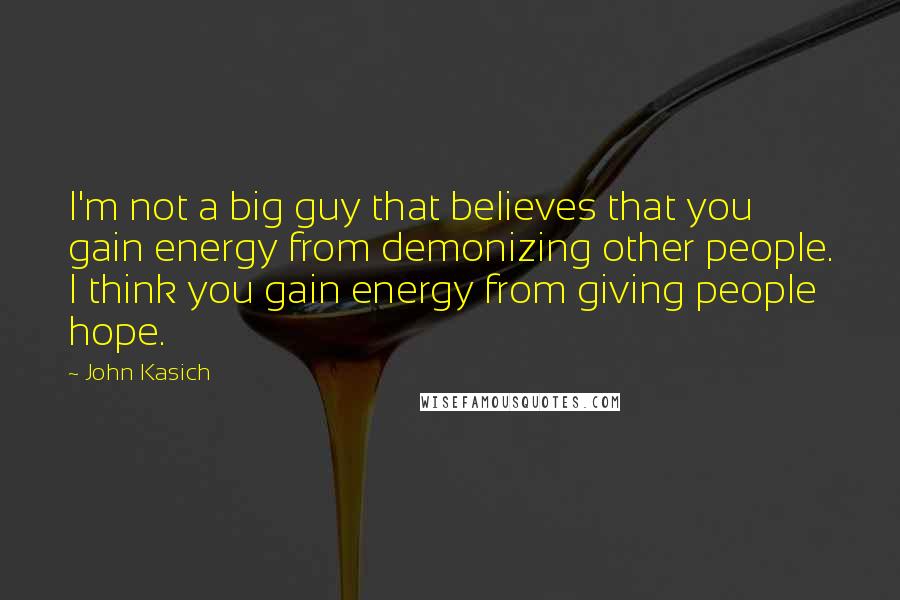 John Kasich Quotes: I'm not a big guy that believes that you gain energy from demonizing other people. I think you gain energy from giving people hope.