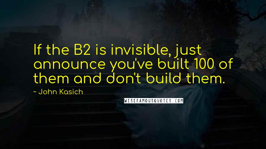 John Kasich Quotes: If the B2 is invisible, just announce you've built 100 of them and don't build them.