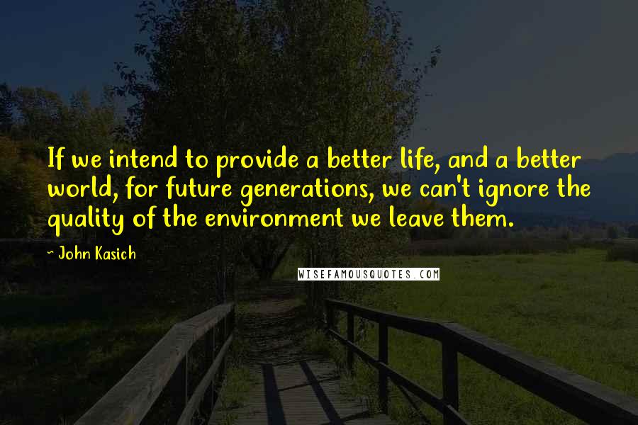 John Kasich Quotes: If we intend to provide a better life, and a better world, for future generations, we can't ignore the quality of the environment we leave them.