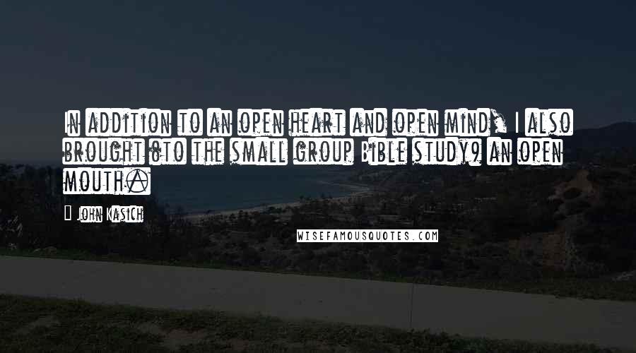 John Kasich Quotes: In addition to an open heart and open mind, I also brought (to the small group Bible study) an open mouth.