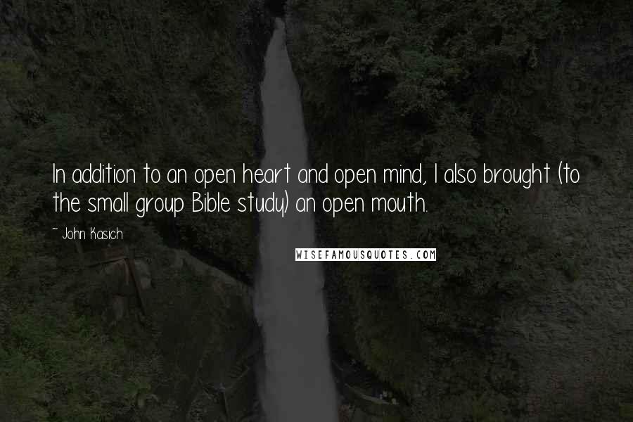 John Kasich Quotes: In addition to an open heart and open mind, I also brought (to the small group Bible study) an open mouth.