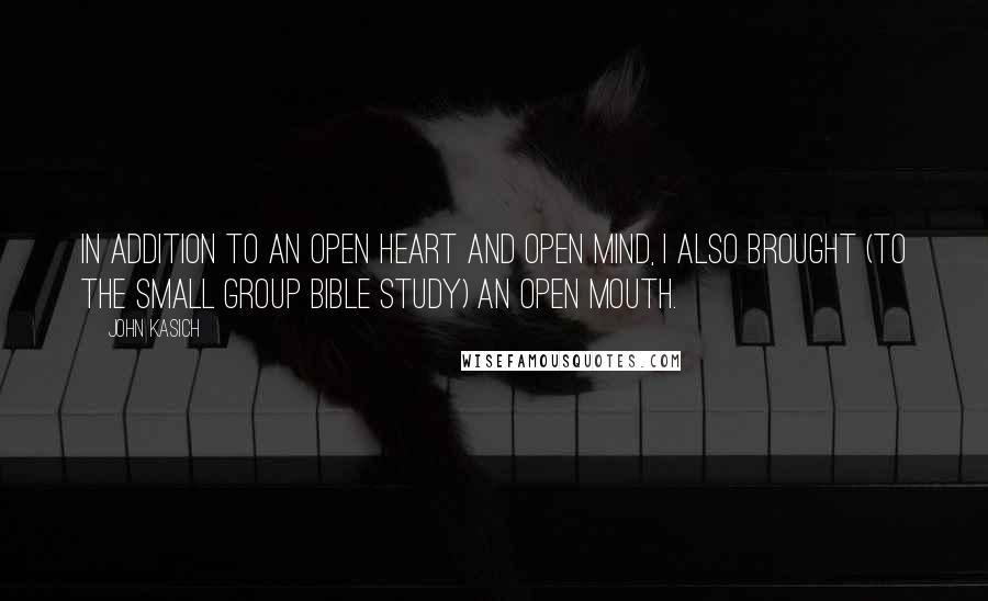 John Kasich Quotes: In addition to an open heart and open mind, I also brought (to the small group Bible study) an open mouth.